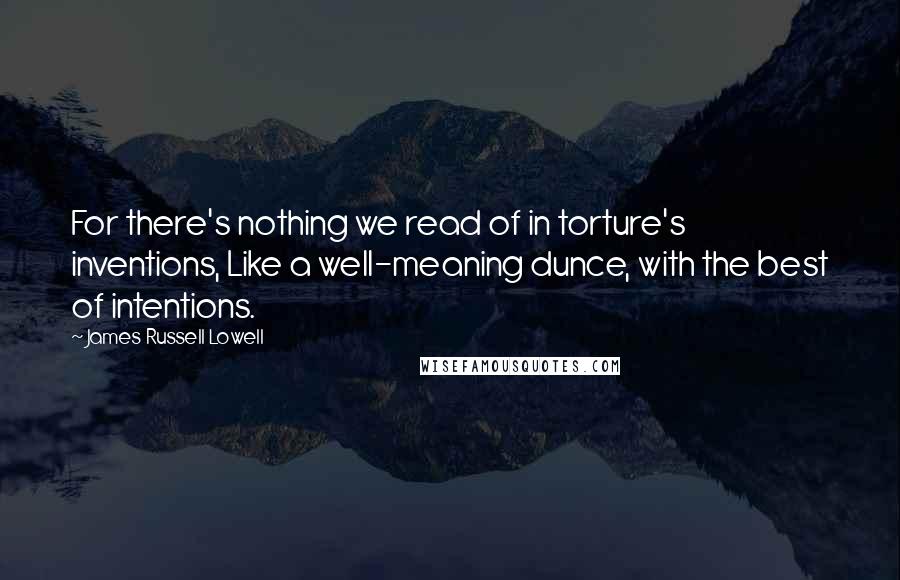James Russell Lowell Quotes: For there's nothing we read of in torture's inventions, Like a well-meaning dunce, with the best of intentions.