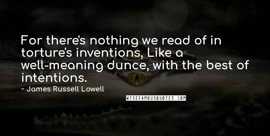 James Russell Lowell Quotes: For there's nothing we read of in torture's inventions, Like a well-meaning dunce, with the best of intentions.