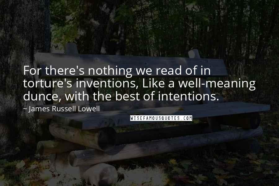 James Russell Lowell Quotes: For there's nothing we read of in torture's inventions, Like a well-meaning dunce, with the best of intentions.