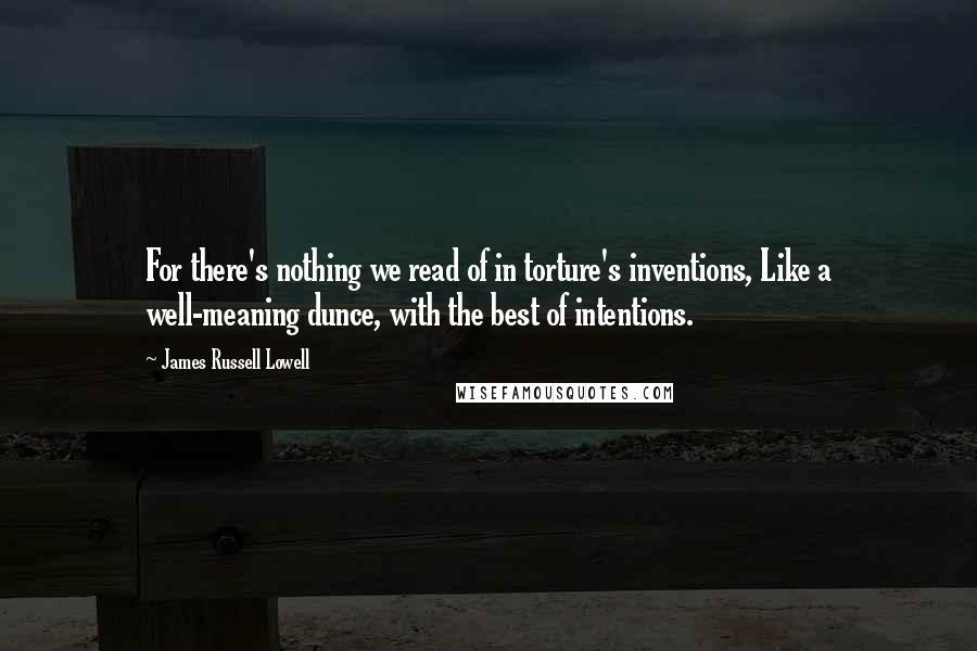 James Russell Lowell Quotes: For there's nothing we read of in torture's inventions, Like a well-meaning dunce, with the best of intentions.