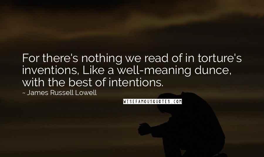 James Russell Lowell Quotes: For there's nothing we read of in torture's inventions, Like a well-meaning dunce, with the best of intentions.