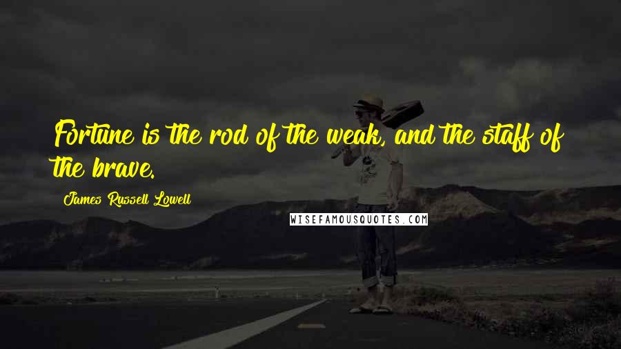 James Russell Lowell Quotes: Fortune is the rod of the weak, and the staff of the brave.