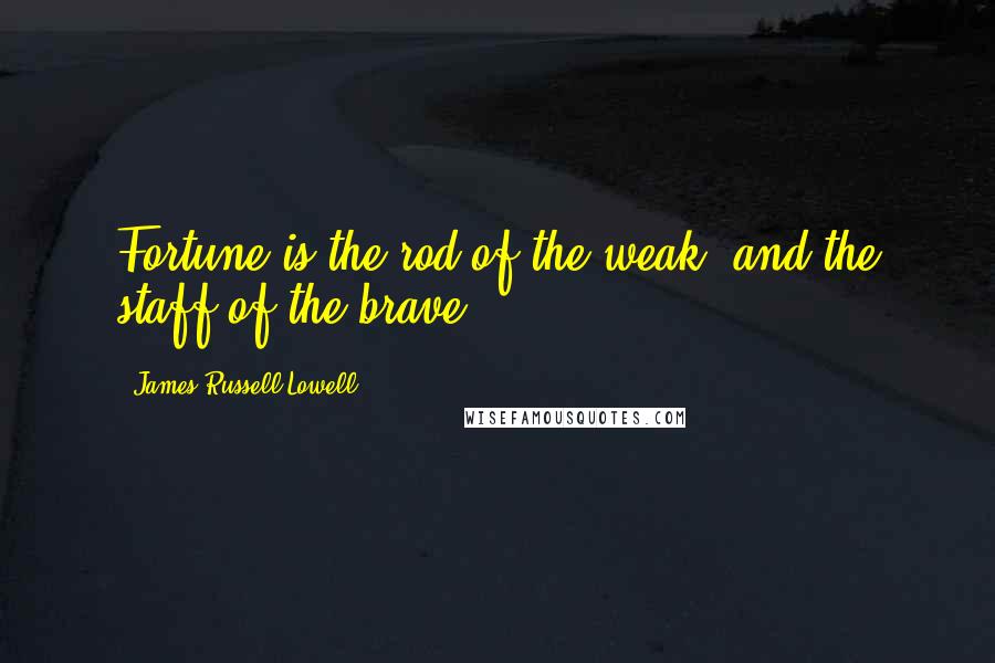 James Russell Lowell Quotes: Fortune is the rod of the weak, and the staff of the brave.