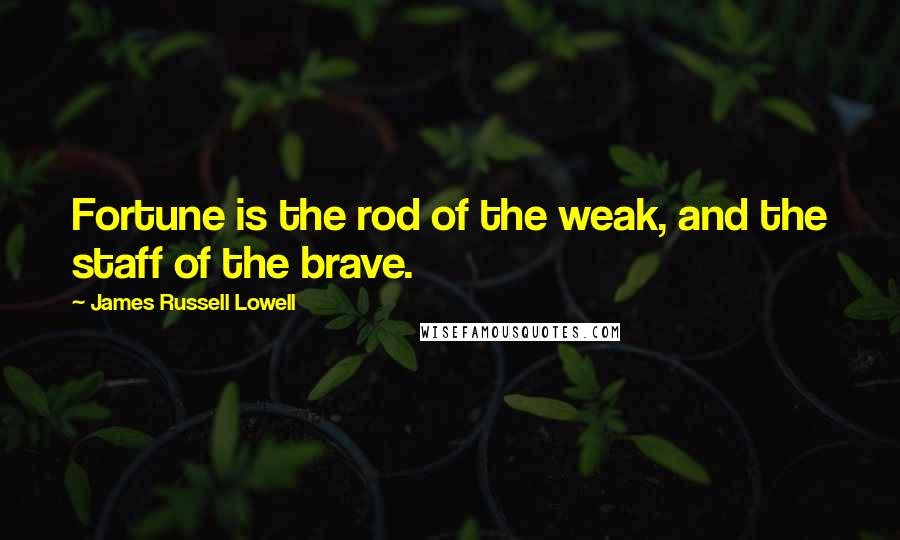 James Russell Lowell Quotes: Fortune is the rod of the weak, and the staff of the brave.