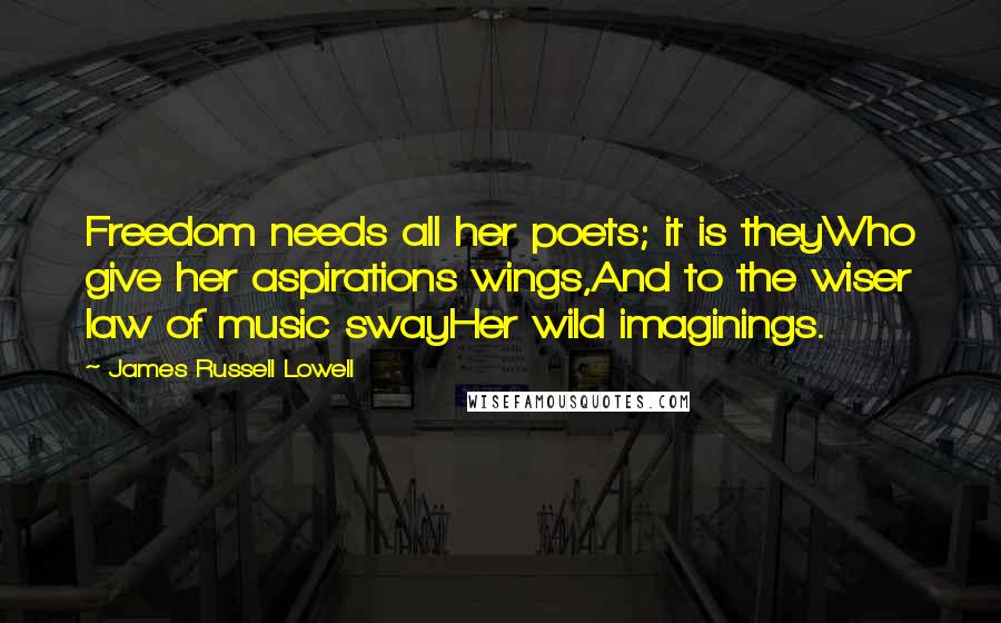 James Russell Lowell Quotes: Freedom needs all her poets; it is theyWho give her aspirations wings,And to the wiser law of music swayHer wild imaginings.