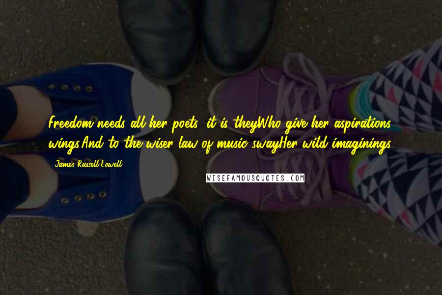 James Russell Lowell Quotes: Freedom needs all her poets; it is theyWho give her aspirations wings,And to the wiser law of music swayHer wild imaginings.