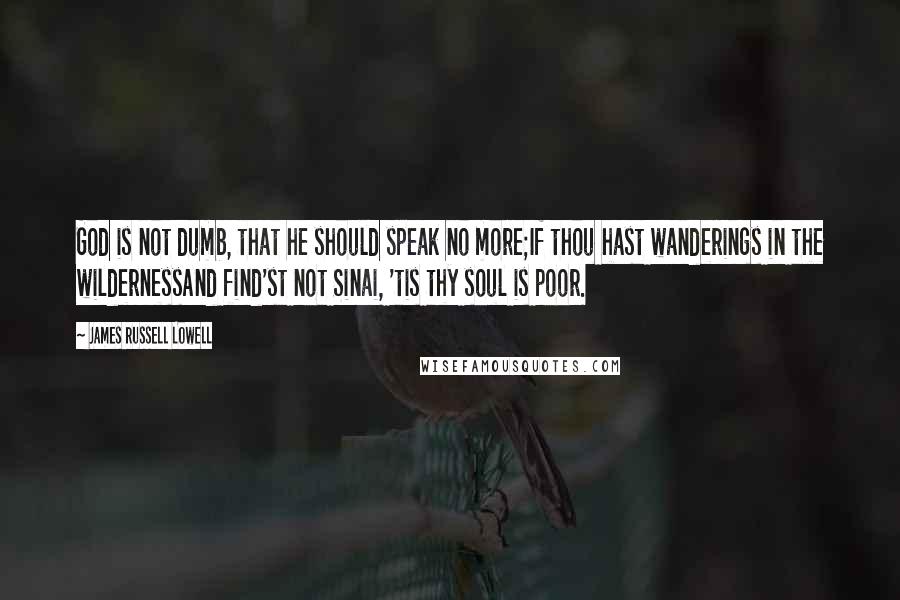 James Russell Lowell Quotes: God is not dumb, that he should speak no more;If thou hast wanderings in the wildernessAnd find'st not Sinai, 'tis thy soul is poor.