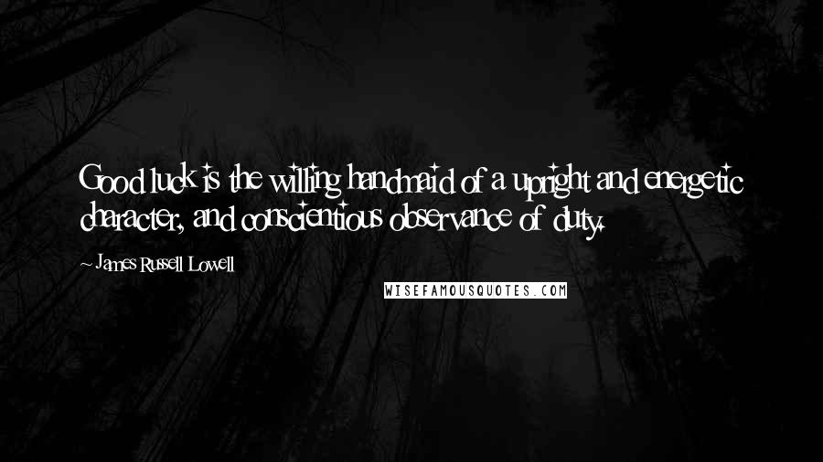 James Russell Lowell Quotes: Good luck is the willing handmaid of a upright and energetic character, and conscientious observance of duty.