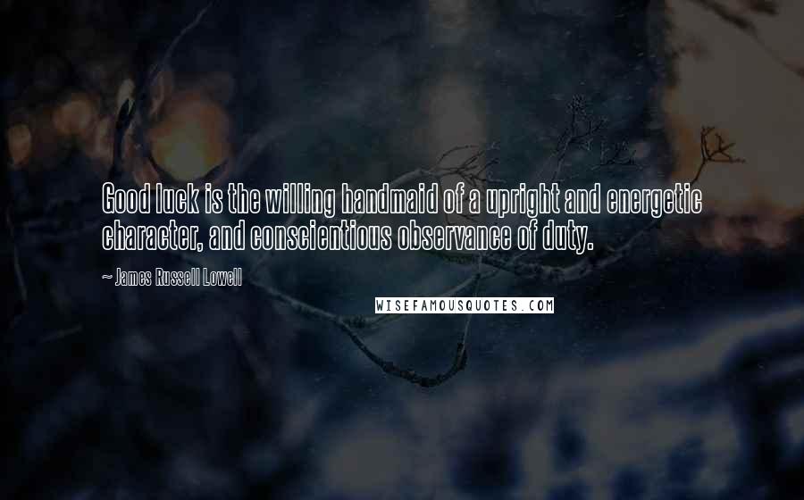 James Russell Lowell Quotes: Good luck is the willing handmaid of a upright and energetic character, and conscientious observance of duty.