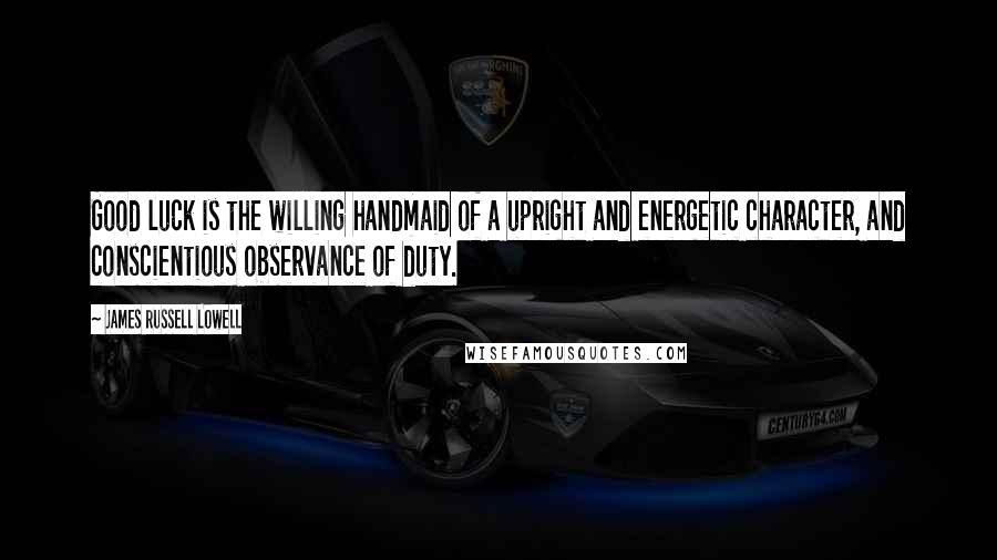 James Russell Lowell Quotes: Good luck is the willing handmaid of a upright and energetic character, and conscientious observance of duty.