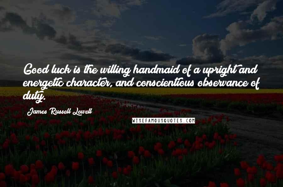 James Russell Lowell Quotes: Good luck is the willing handmaid of a upright and energetic character, and conscientious observance of duty.
