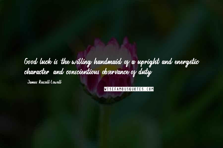 James Russell Lowell Quotes: Good luck is the willing handmaid of a upright and energetic character, and conscientious observance of duty.