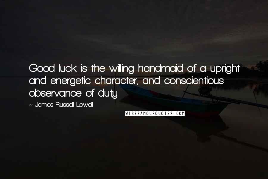 James Russell Lowell Quotes: Good luck is the willing handmaid of a upright and energetic character, and conscientious observance of duty.