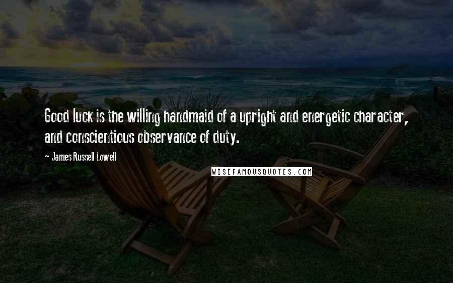 James Russell Lowell Quotes: Good luck is the willing handmaid of a upright and energetic character, and conscientious observance of duty.