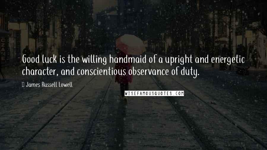 James Russell Lowell Quotes: Good luck is the willing handmaid of a upright and energetic character, and conscientious observance of duty.