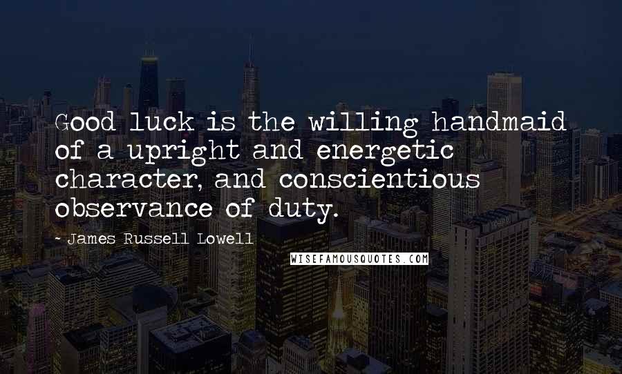 James Russell Lowell Quotes: Good luck is the willing handmaid of a upright and energetic character, and conscientious observance of duty.