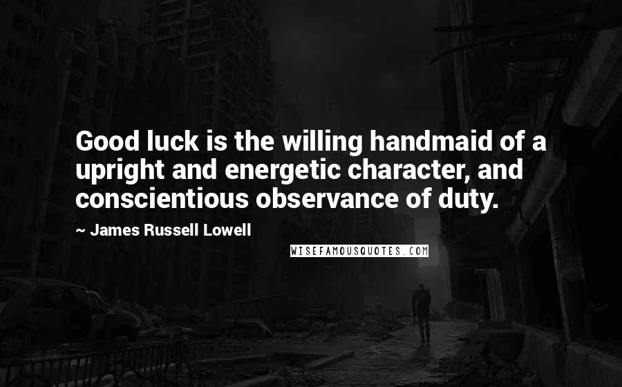 James Russell Lowell Quotes: Good luck is the willing handmaid of a upright and energetic character, and conscientious observance of duty.