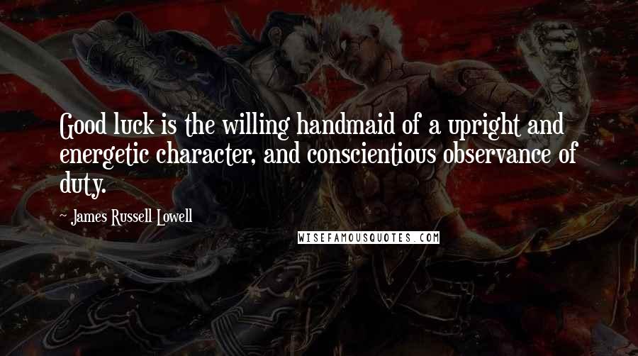 James Russell Lowell Quotes: Good luck is the willing handmaid of a upright and energetic character, and conscientious observance of duty.