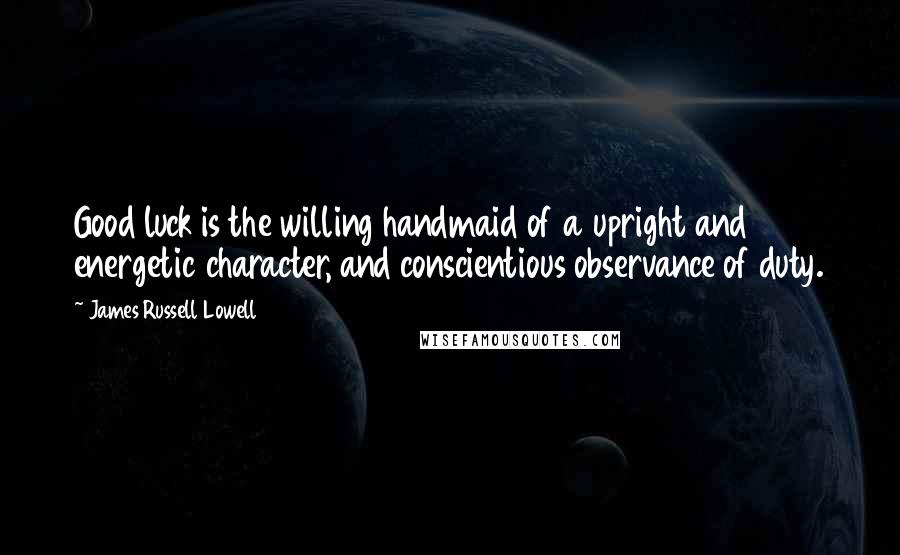 James Russell Lowell Quotes: Good luck is the willing handmaid of a upright and energetic character, and conscientious observance of duty.