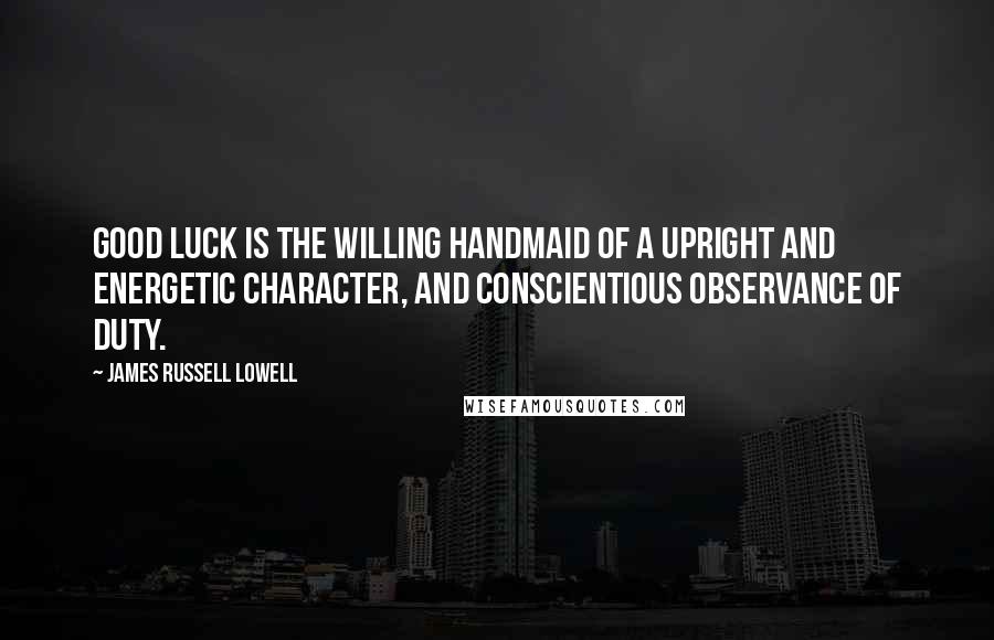 James Russell Lowell Quotes: Good luck is the willing handmaid of a upright and energetic character, and conscientious observance of duty.