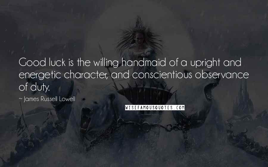 James Russell Lowell Quotes: Good luck is the willing handmaid of a upright and energetic character, and conscientious observance of duty.