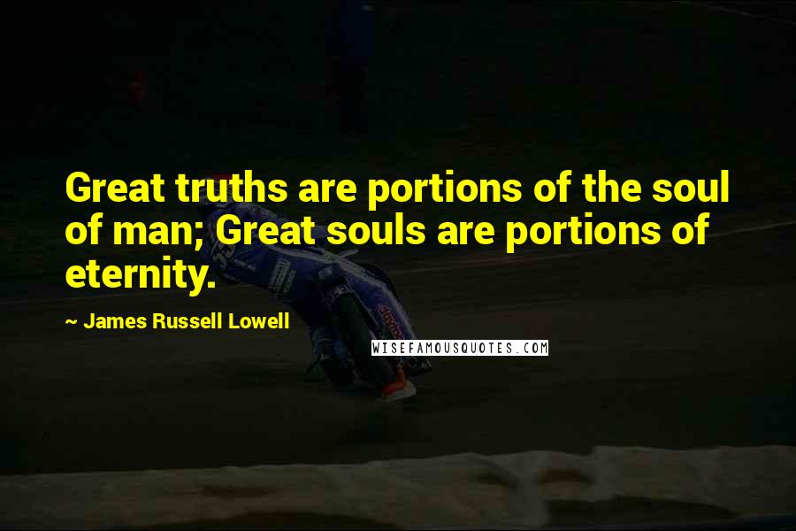 James Russell Lowell Quotes: Great truths are portions of the soul of man; Great souls are portions of eternity.