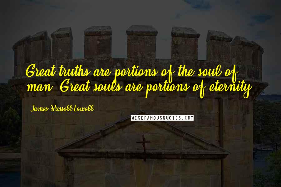 James Russell Lowell Quotes: Great truths are portions of the soul of man; Great souls are portions of eternity.
