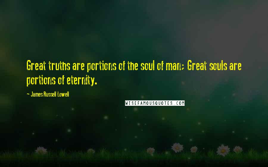 James Russell Lowell Quotes: Great truths are portions of the soul of man; Great souls are portions of eternity.