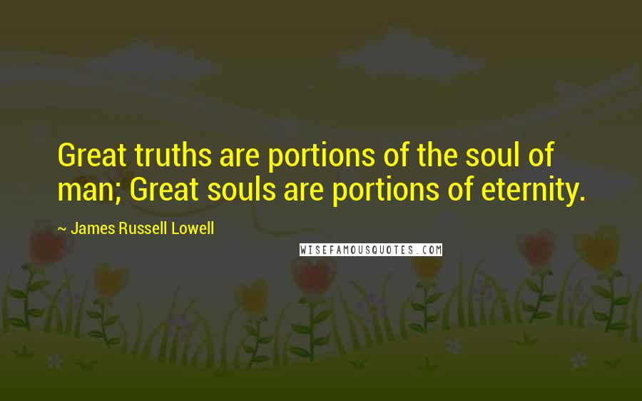 James Russell Lowell Quotes: Great truths are portions of the soul of man; Great souls are portions of eternity.