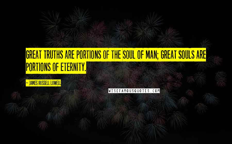James Russell Lowell Quotes: Great truths are portions of the soul of man; Great souls are portions of eternity.