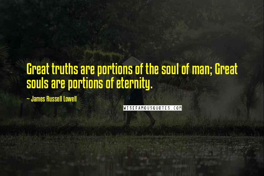 James Russell Lowell Quotes: Great truths are portions of the soul of man; Great souls are portions of eternity.