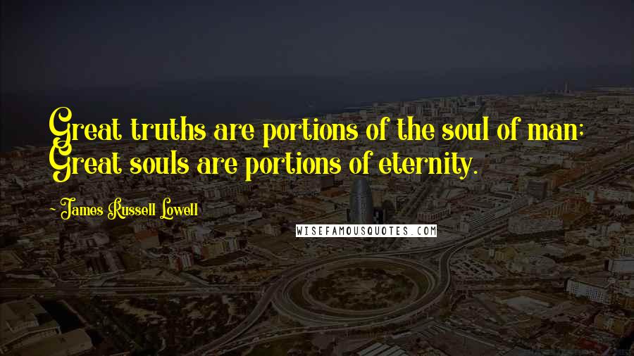 James Russell Lowell Quotes: Great truths are portions of the soul of man; Great souls are portions of eternity.