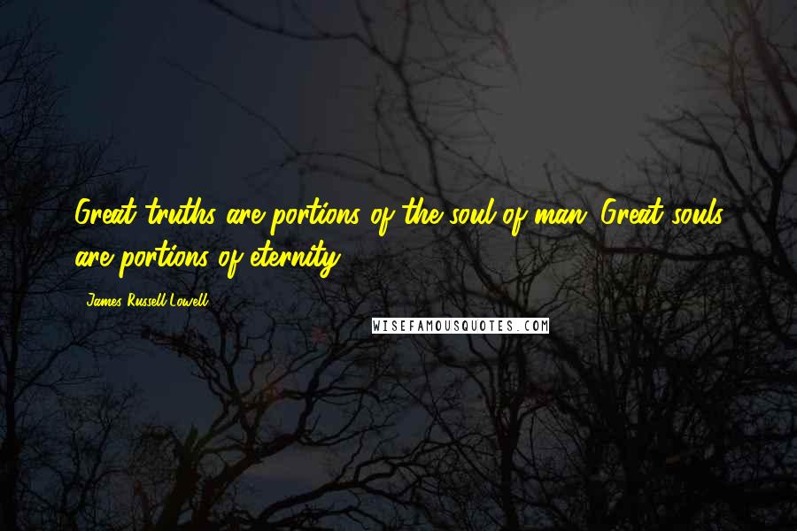 James Russell Lowell Quotes: Great truths are portions of the soul of man; Great souls are portions of eternity.