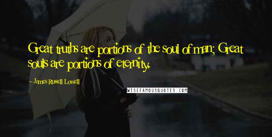 James Russell Lowell Quotes: Great truths are portions of the soul of man; Great souls are portions of eternity.