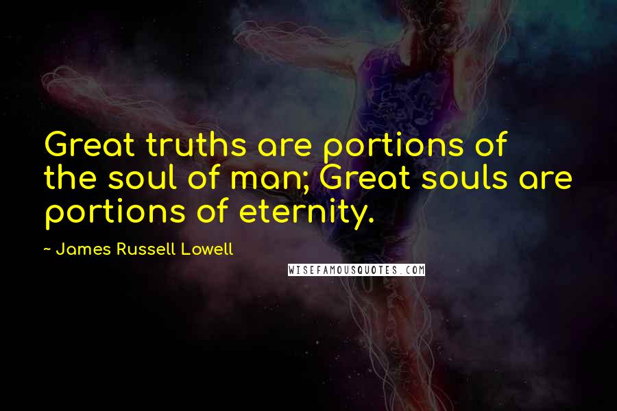 James Russell Lowell Quotes: Great truths are portions of the soul of man; Great souls are portions of eternity.