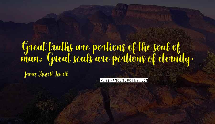 James Russell Lowell Quotes: Great truths are portions of the soul of man; Great souls are portions of eternity.
