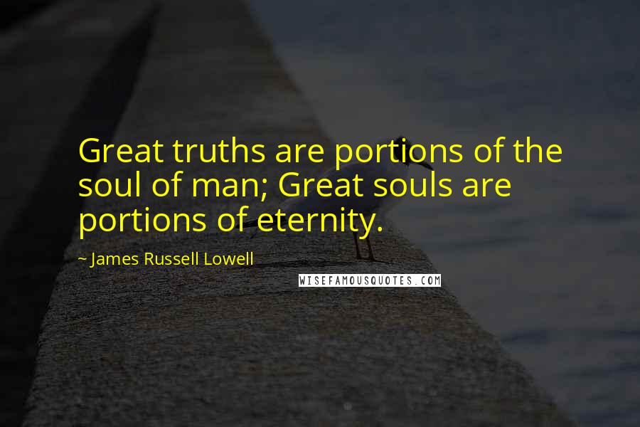 James Russell Lowell Quotes: Great truths are portions of the soul of man; Great souls are portions of eternity.