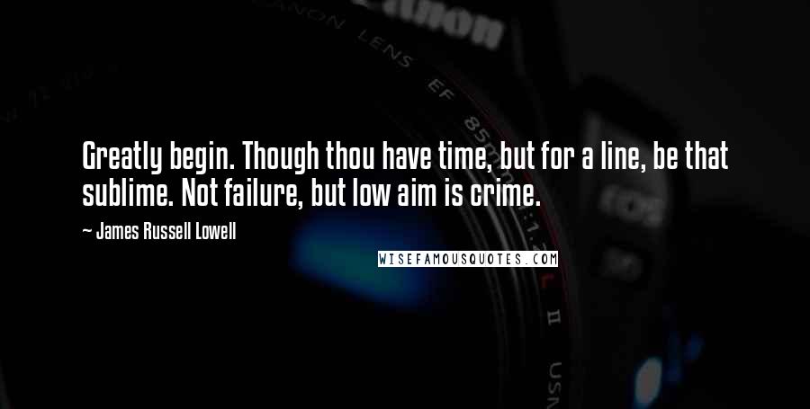 James Russell Lowell Quotes: Greatly begin. Though thou have time, but for a line, be that sublime. Not failure, but low aim is crime.