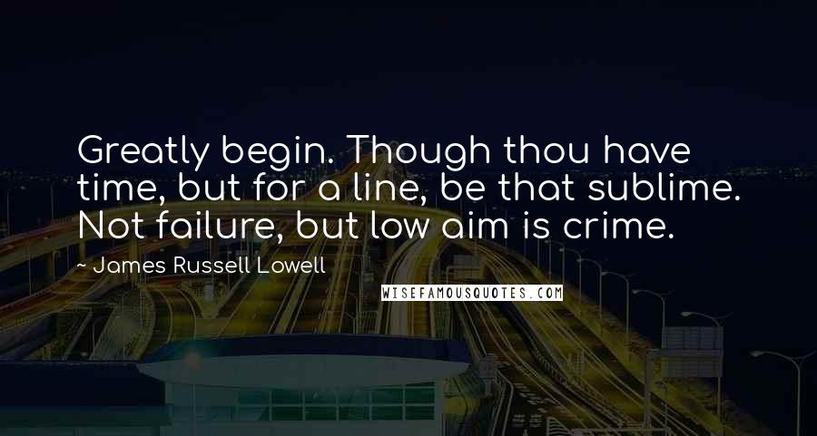 James Russell Lowell Quotes: Greatly begin. Though thou have time, but for a line, be that sublime. Not failure, but low aim is crime.