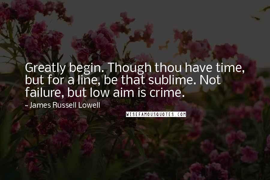 James Russell Lowell Quotes: Greatly begin. Though thou have time, but for a line, be that sublime. Not failure, but low aim is crime.