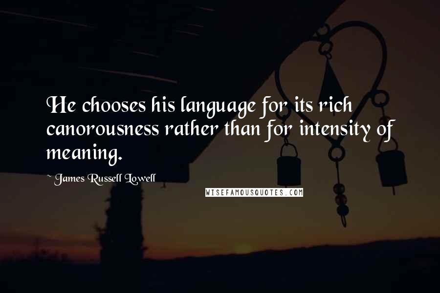James Russell Lowell Quotes: He chooses his language for its rich canorousness rather than for intensity of meaning.