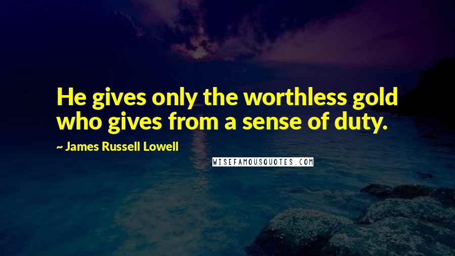 James Russell Lowell Quotes: He gives only the worthless gold who gives from a sense of duty.