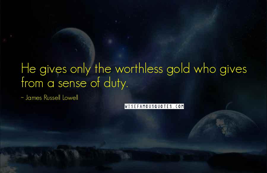 James Russell Lowell Quotes: He gives only the worthless gold who gives from a sense of duty.