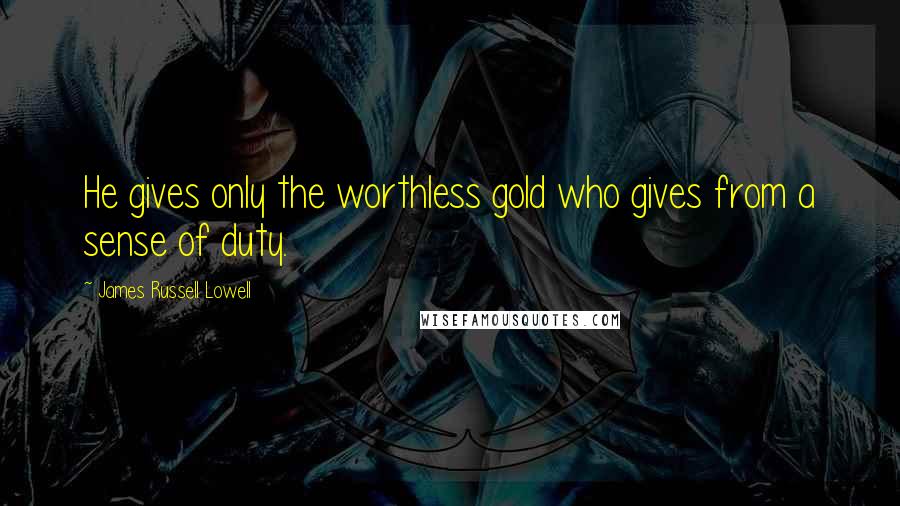 James Russell Lowell Quotes: He gives only the worthless gold who gives from a sense of duty.