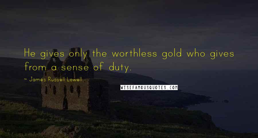 James Russell Lowell Quotes: He gives only the worthless gold who gives from a sense of duty.