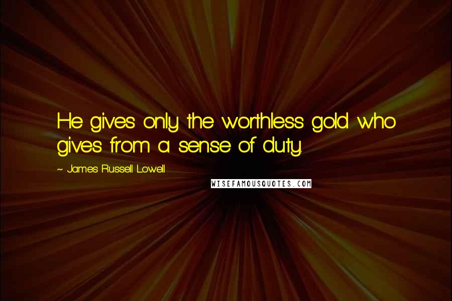 James Russell Lowell Quotes: He gives only the worthless gold who gives from a sense of duty.