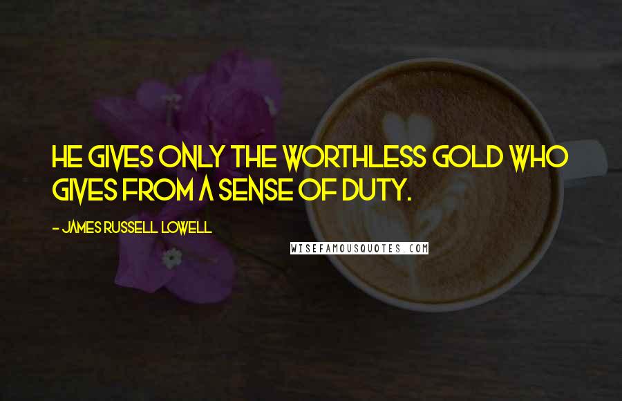 James Russell Lowell Quotes: He gives only the worthless gold who gives from a sense of duty.