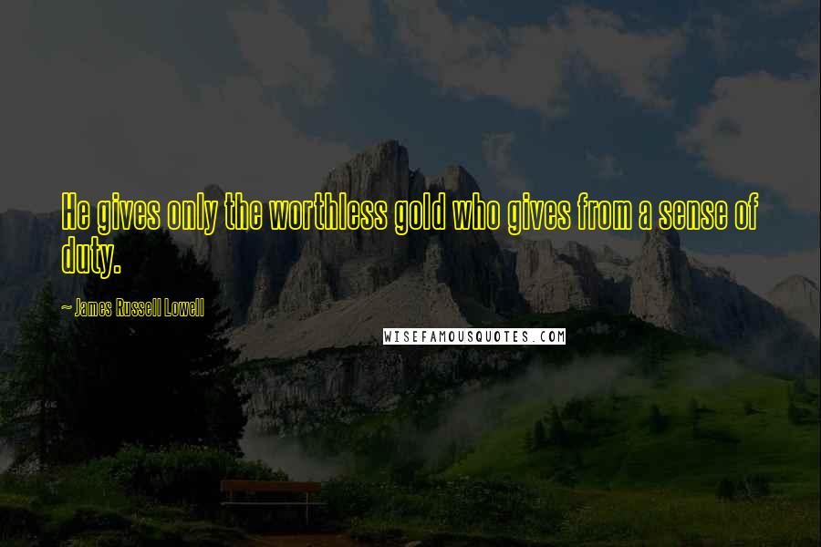 James Russell Lowell Quotes: He gives only the worthless gold who gives from a sense of duty.