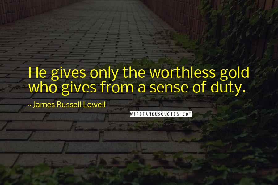 James Russell Lowell Quotes: He gives only the worthless gold who gives from a sense of duty.