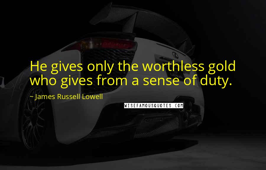 James Russell Lowell Quotes: He gives only the worthless gold who gives from a sense of duty.